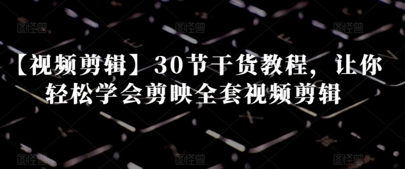 【视频剪辑】30节干货教程,让你轻松学会剪映全套视频剪辑_微雨项目网
