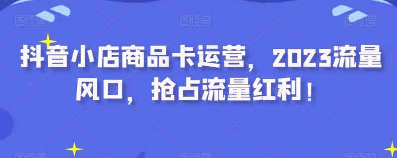 抖音小店商品卡运营，2023流量风口，抢占流量红利！_微雨项目网