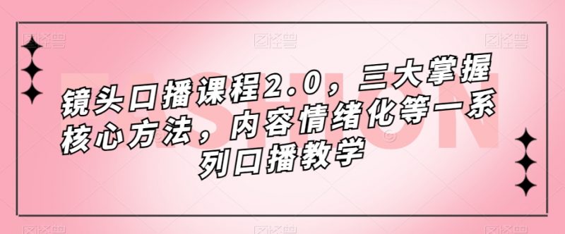 镜头口播课程2.0，三大掌握核心方法，内容情绪化等一系列口播教学_微雨项目网