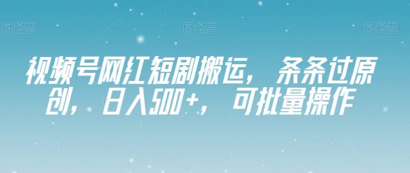视频号网红短剧搬运，条条过原创，日入500+，可批量操作【揭秘】_微雨项目网
