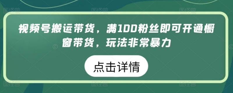 视频号搬运带货，满100粉丝即可开通橱窗带货，玩法非常暴力【揭秘】_微雨项目网
