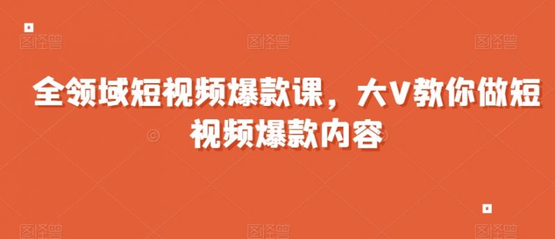 全领域短视频爆款课，全网两千万粉丝大V教你做短视频爆款内容_微雨项目网