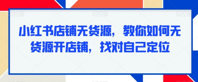 小红书店铺无货源，教你如何无货源开店铺，找对自己定位_微雨项目网