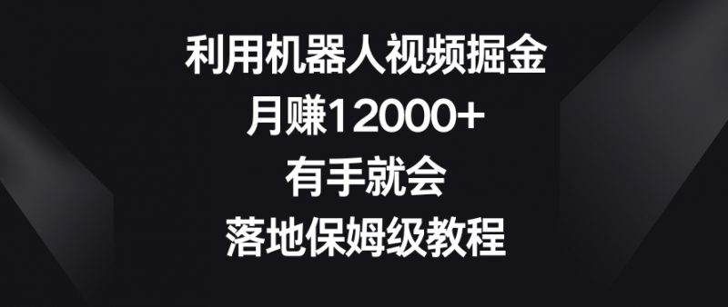 利用机器人视频掘金，月赚12000+，有手就会，落地保姆级教程【揭秘】_微雨项目网