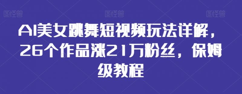 AI美女跳舞短视频玩法详解,26个作品涨21万粉丝,保姆级教程【揭秘】_微雨项目网