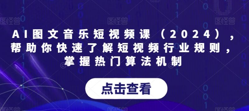 AI图文音乐短视频课(2024),帮助你快速了解短视频行业规则,掌握热门算法机制_微雨项目网