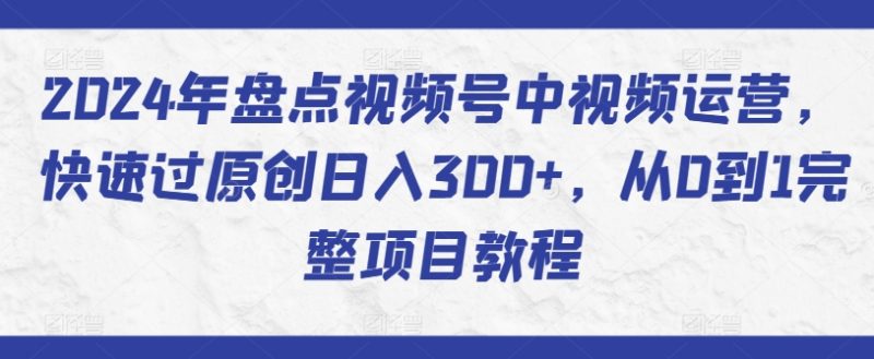 2024年盘点视频号中视频运营，快速过原创日入300+，从0到1完整项目教程_微雨项目网