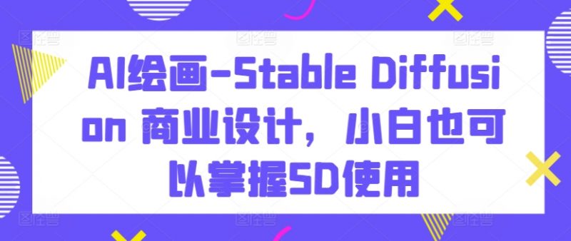 AI绘画-Stable Diffusion 商业设计,小白也可以掌握SD使用_微雨项目网