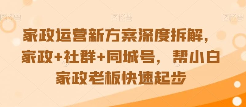 家政运营新方案深度拆解，家政+社群+同城号，帮小白家政老板快速起步_微雨项目网