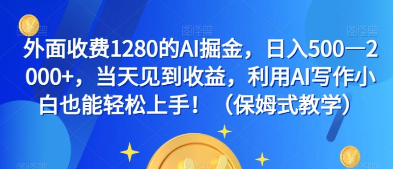 外面收费1280的AI掘金，日入500—2000+，当天见到收益，利用AI写作小白也能轻松上手！（保姆式教学）_微雨项目网