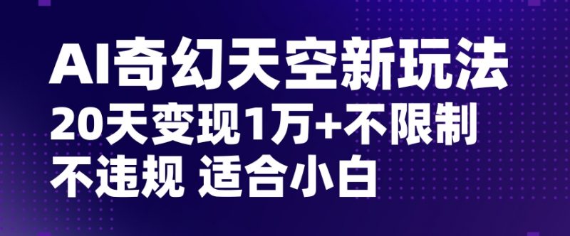 AI奇幻天空,20天变现五位数玩法,不限制不违规不封号玩法,适合小白操作【揭秘】_微雨项目网