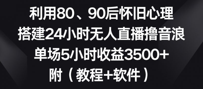 利用80、90后怀旧心理，搭建24小时无人直播撸音浪，单场5小时收益3500+（教程+软件）【揭秘】_微雨项目网