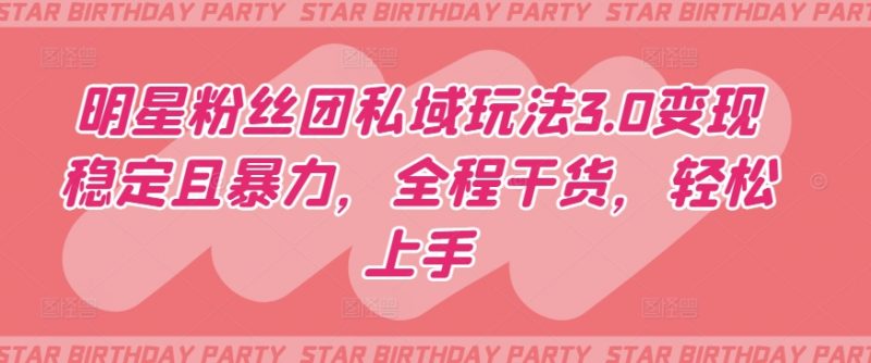明星粉丝团私域玩法3.0变现稳定且暴力，全程干货，轻松上手【揭秘】_微雨项目网