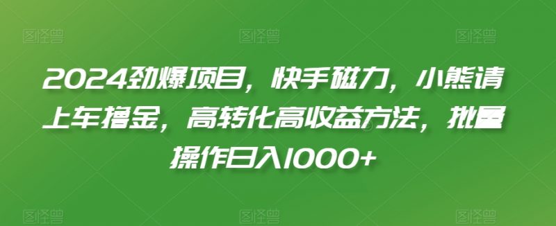 2024劲爆项目,快手磁力,小熊请上车撸金,高转化高收益方法,批量操作日入1000+【揭秘】_微雨项目网