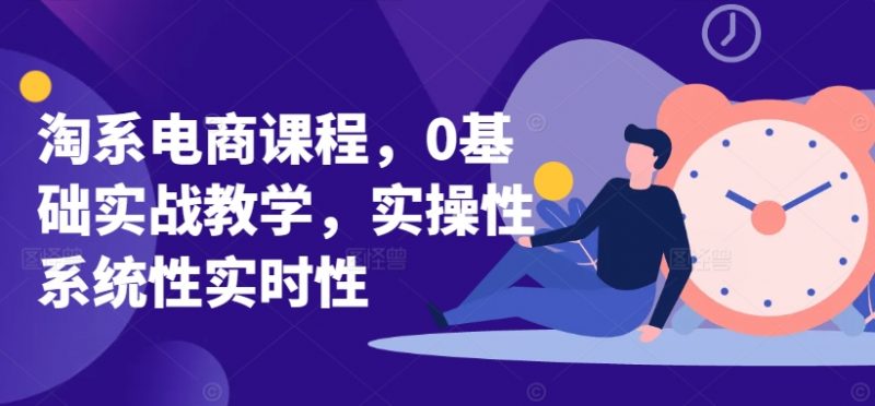 淘系电商课程，0基础实战教学，实操性系统性实时性_微雨项目网