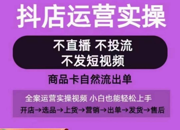抖店运营实操课,从0-1起店视频全实操,不直播、不投流、不发短视频,商品卡自然流出单_微雨项目网