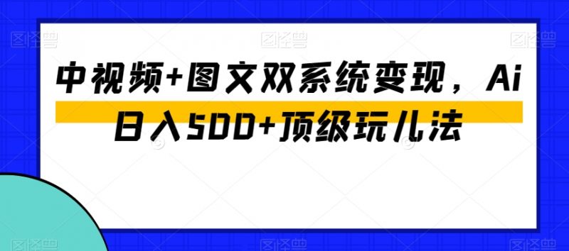 中视频+图文双系统变现,Ai日入500+顶级玩儿法_微雨项目网