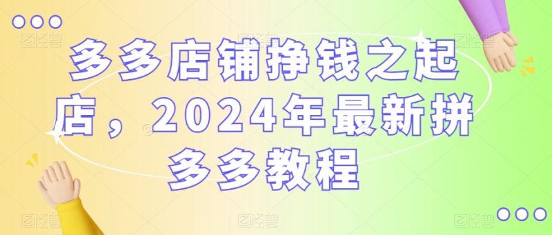 多多店铺挣钱之起店,2024年最新拼多多教程_微雨项目网