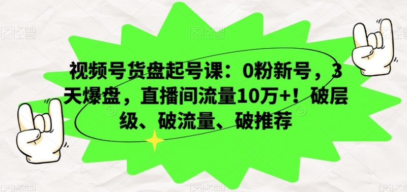 视频号货盘起号课:0粉新号,3天爆盘,直播间流量10万+!破层级、破流量、破推荐_微雨项目网