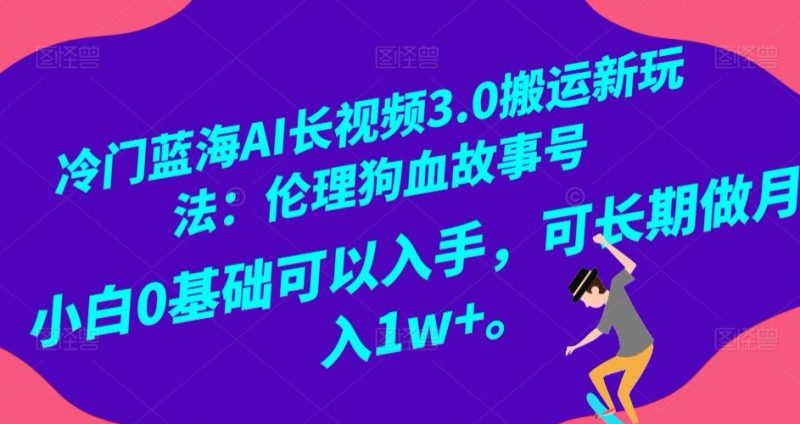 冷门蓝海AI长视频3.0搬运新玩法：伦理狗血故事号，小白0基础可以入手，可长期做月入1w+【揭秘】_微雨项目网