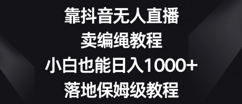 靠抖音无人直播，卖编绳教程，小白也能日入1000+，落地保姆级教程【揭秘】_微雨项目网