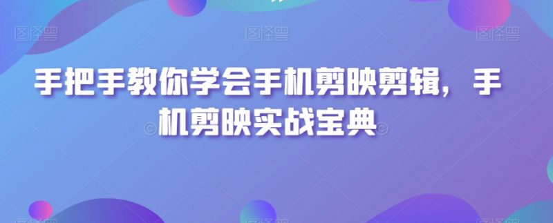 手把手教你学会手机剪映剪辑,手机剪映实战宝典_微雨项目网