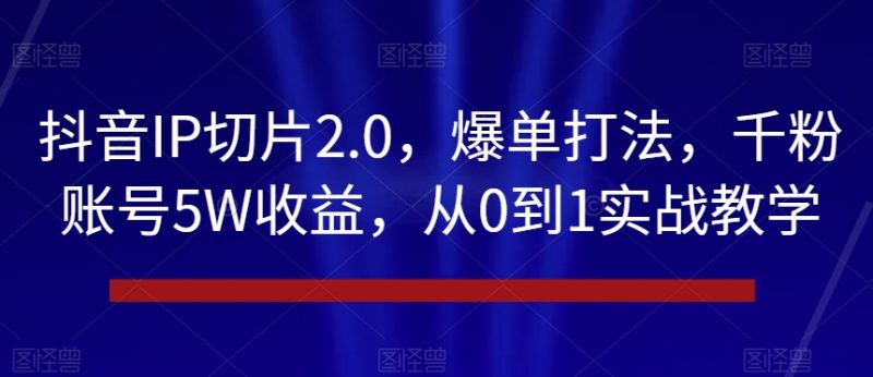 抖音IP切片2.0，爆单打法，千粉账号5W收益，从0到1实战教学【揭秘】_微雨项目网