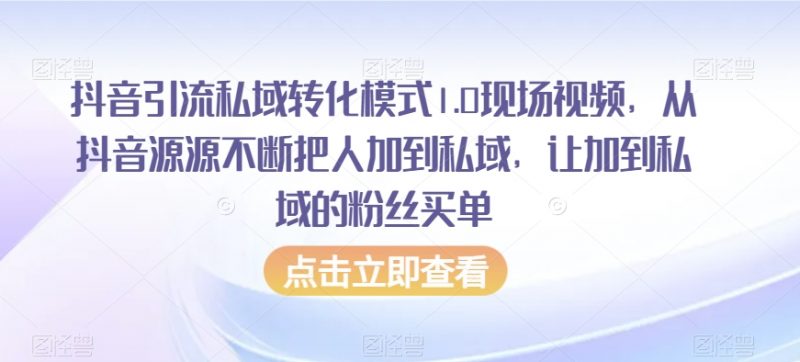 抖音引流私域转化模式1.0现场视频，从抖音源源不断把人加到私域，让加到私域的粉丝买单_微雨项目网