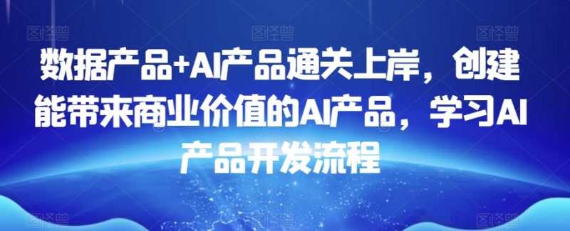 数据产品+AI产品通关上岸，创建能带来商业价值的AI产品，学习AI产品开发流程_微雨项目网