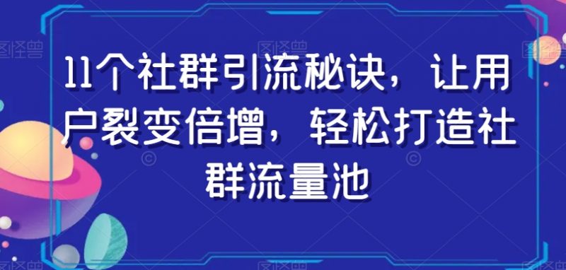11个社群引流秘诀,让用户裂变倍增,轻松打造社群流量池_微雨项目网