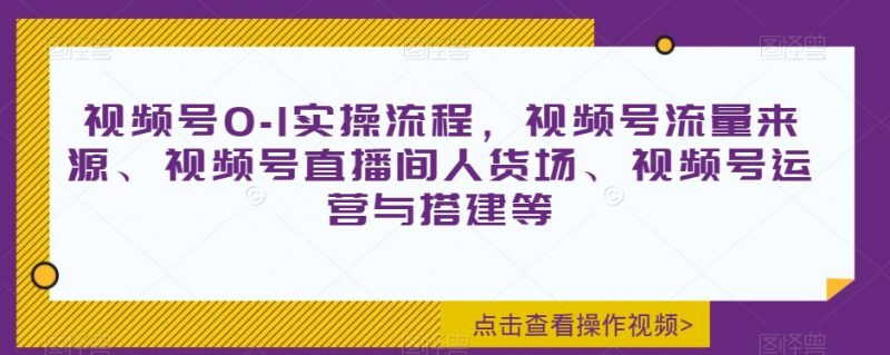 视频号0-1实操流程,视频号流量来源、视频号直播间人货场、视频号运营与搭建等_微雨项目网