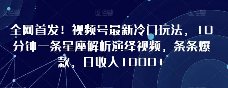 全网首发!视频号最新冷门玩法,10分钟一条星座解析演绎视频,条条爆款,日收入1000+【揭秘】_微雨项目网