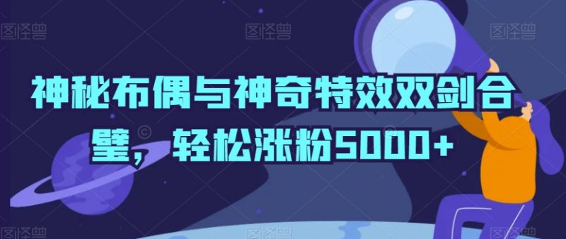 神秘布偶与神奇特效双剑合璧，轻松涨粉5000+【揭秘】_微雨项目网