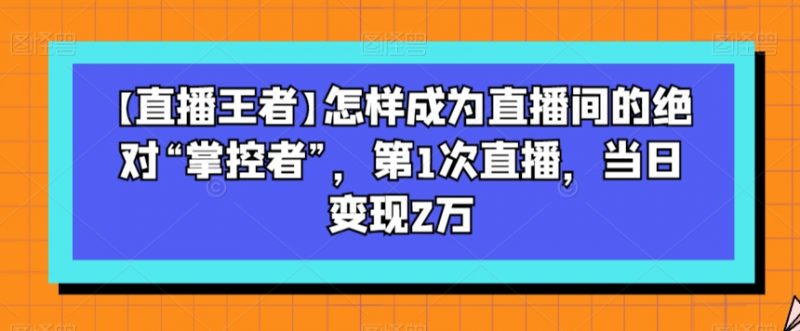 【直播王者】怎样成为直播间的绝对“掌控者”,第1次直播,当日变现2万_微雨项目网