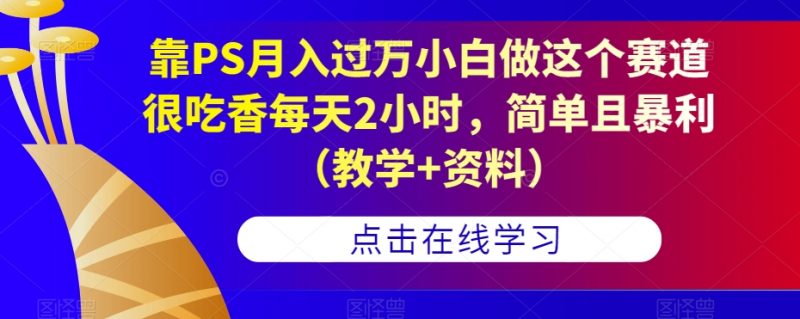 靠PS月入过万小白做这个赛道很吃香每天2小时,简单且暴利(教学+资料)_微雨项目网