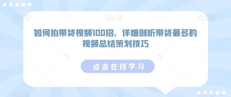 如何拍带货视频100招，详细剖析带货最多的视频总结策划技巧_微雨项目网