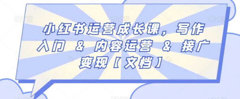 小红书运营成长课，写作入门&内容运营&接广变现【文档】_微雨项目网