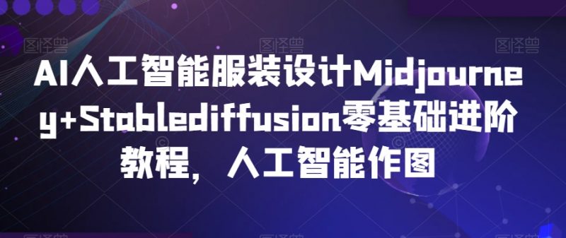 AI人工智能服装设计Midjourney+Stablediffusion零基础进阶教程,人工智能作图_微雨项目网