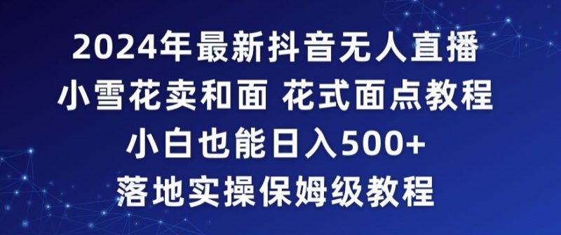 2024年抖音最新无人直播小雪花卖和面、花式面点教程小白也能日入500+落地实操保姆级教程【揭秘】_微雨项目网