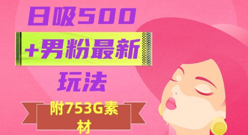 日吸500+男粉最新玩法，从作品制作到如何引流及后端变现，保姆级教程【揭秘】_微雨项目网