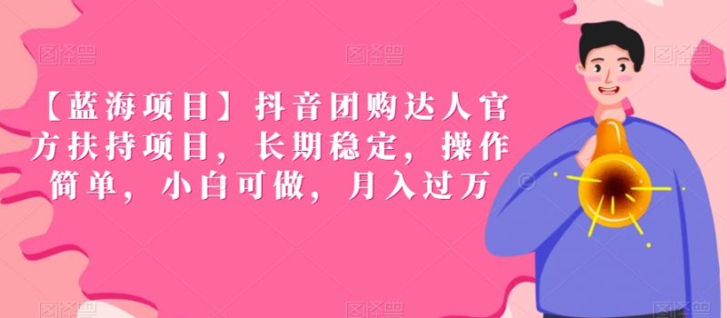 【蓝海项目】抖音团购达人官方扶持项目，长期稳定，操作简单，小白可做，月入过万【揭秘】_微雨项目网