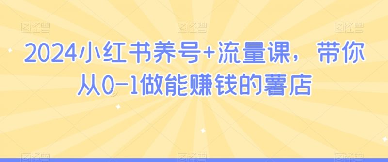 2024小红书养号+流量课,带你从0-1做能赚钱的薯店_微雨项目网