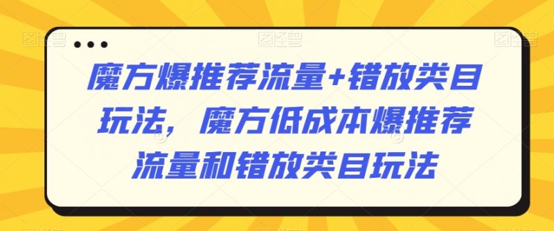 魔方爆推荐流量+错放类目玩法，魔方低成本爆推荐流量和错放类目玩法_微雨项目网