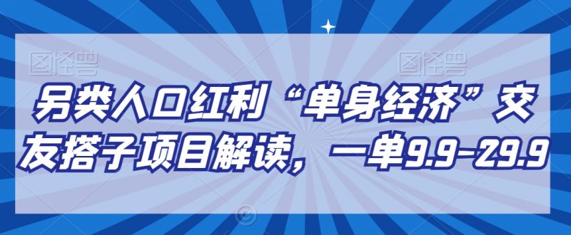 另类人口红利“单身经济”交友搭子项目解读，一单9.9-29.9【揭秘】_微雨项目网