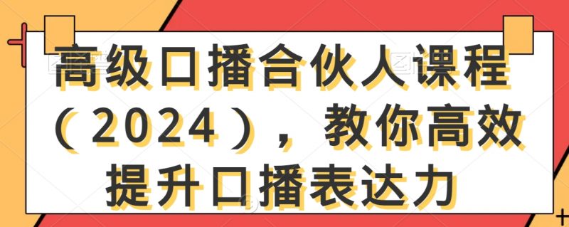 高级口播合伙人课程（2024），教你高效提升口播表达力_微雨项目网