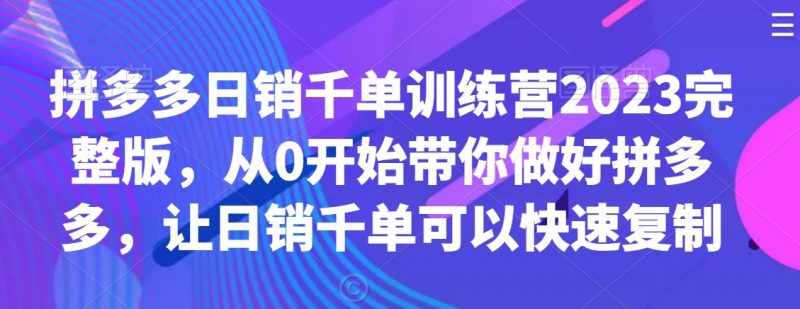 拼多多日销千单训练营2023完整版，从0开始带你做好拼多多，让日销千单可以快速复制_微雨项目网