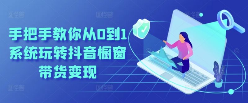 手把手教你从0到1系统玩转抖音橱窗带货变现_微雨项目网