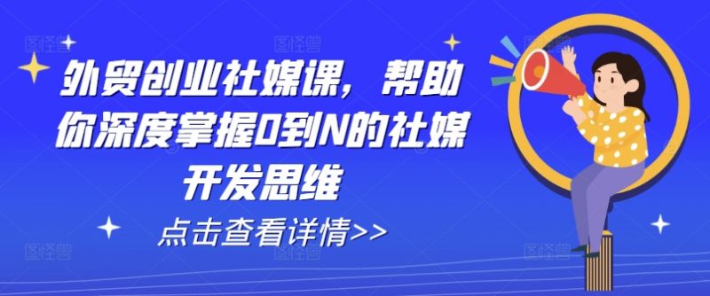 外贸创业社媒课，帮助你深度掌握0到N的社媒开发思维_微雨项目网