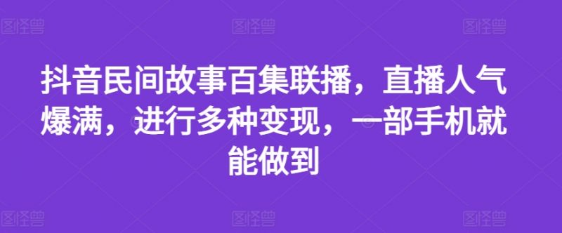 抖音民间故事百集联播，直播人气爆满，进行多种变现，一部手机就能做到【揭秘】_微雨项目网