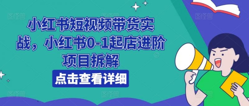 小红书短视频带货实战，小红书0-1起店进阶项目拆解_微雨项目网